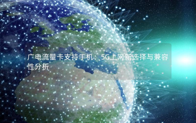 广电流量卡支持手机：5G上网新选择与兼容性分析