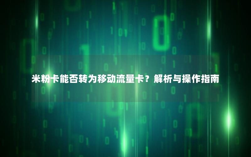 米粉卡能否转为移动流量卡？解析与操作指南