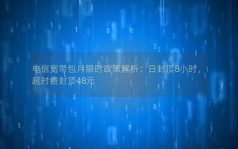 电信宽带包月限时政策解析：日封顶8小时，超时费封顶48元