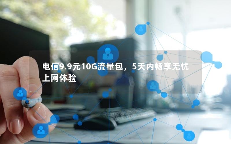 电信9.9元10G流量包，5天内畅享无忧上网体验