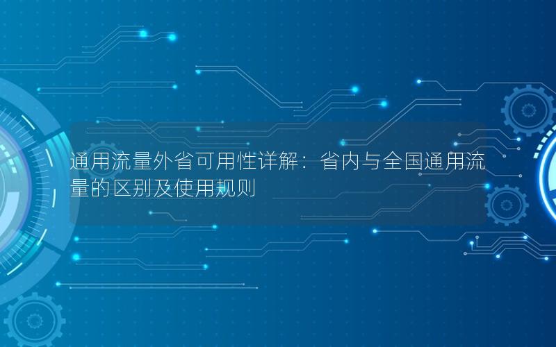 通用流量外省可用性详解：省内与全国通用流量的区别及使用规则