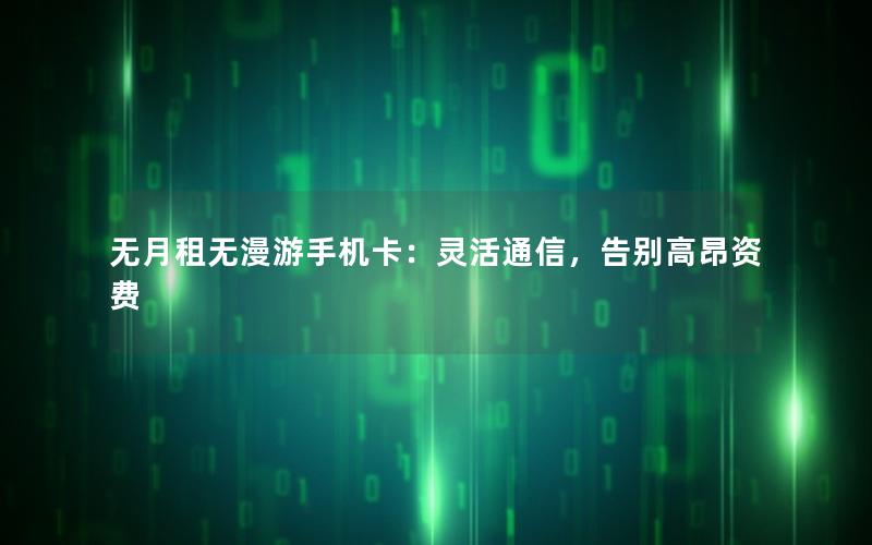 无月租无漫游手机卡：灵活通信，告别高昂资费