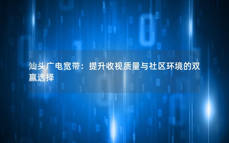 汕头广电宽带：提升收视质量与社区环境的双赢选择