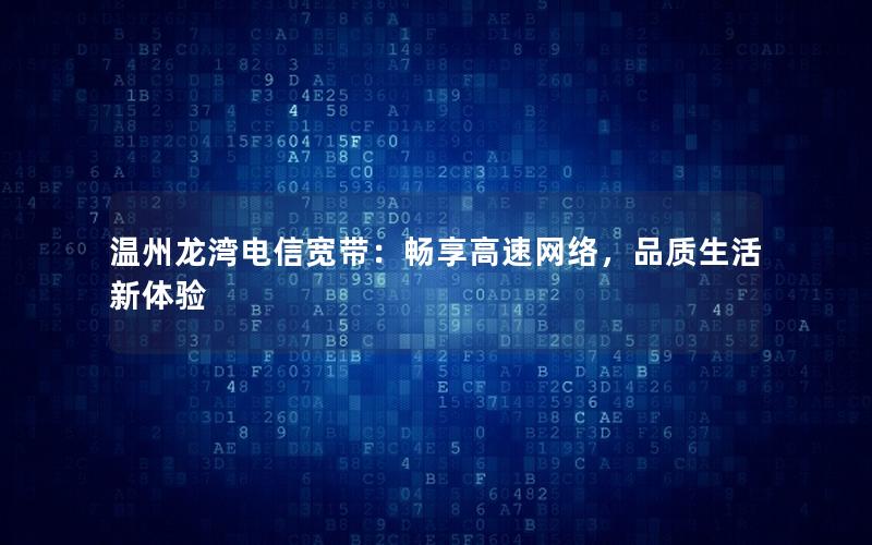 温州龙湾电信宽带：畅享高速网络，品质生活新体验