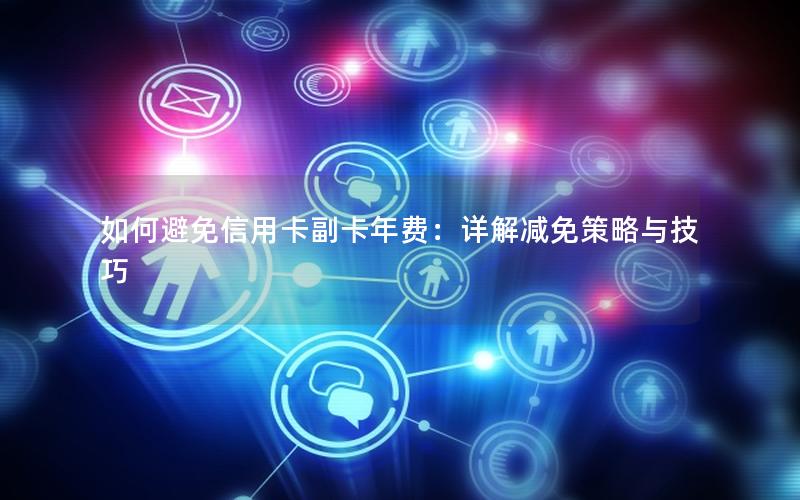 如何避免信用卡副卡年费：详解减免策略与技巧