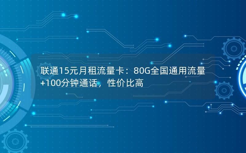 联通15元月租流量卡：80G全国通用流量+100分钟通话，性价比高