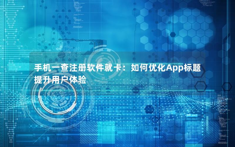 手机一查注册软件就卡：如何优化App标题提升用户体验