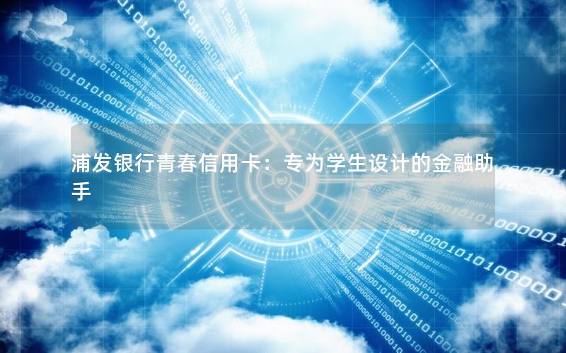 浦发银行青春信用卡：专为学生设计的金融助手