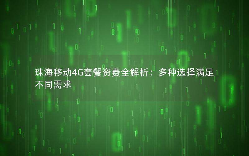 珠海移动4G套餐资费全解析：多种选择满足不同需求