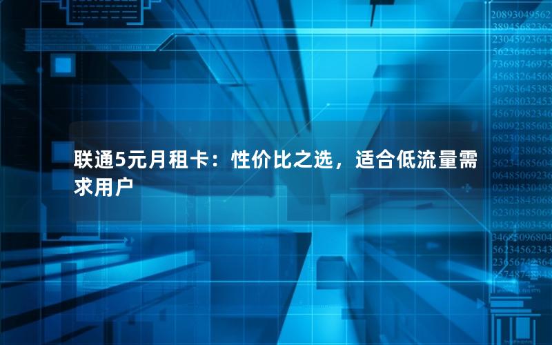 联通5元月租卡：性价比之选，适合低流量需求用户