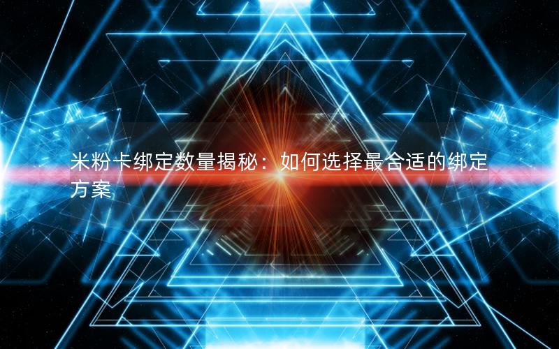 米粉卡绑定数量揭秘：如何选择最合适的绑定方案