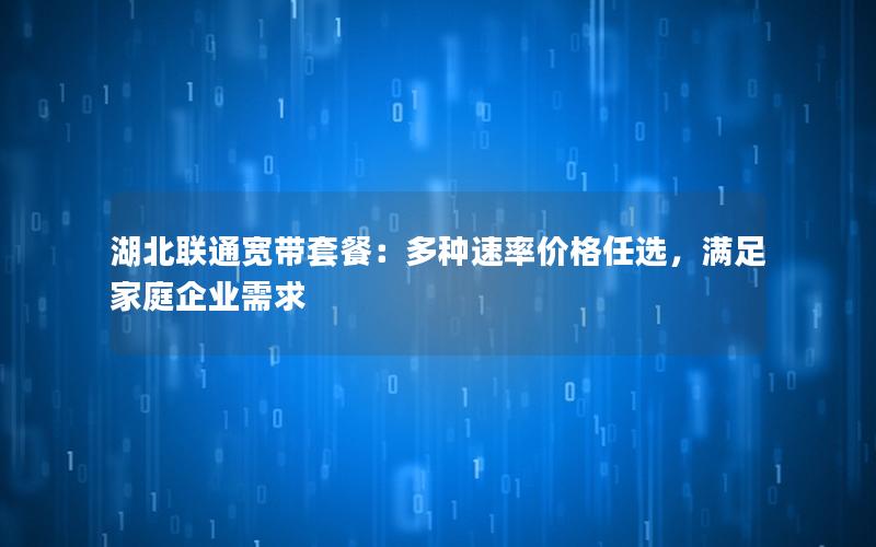 湖北联通宽带套餐：多种速率价格任选，满足家庭企业需求