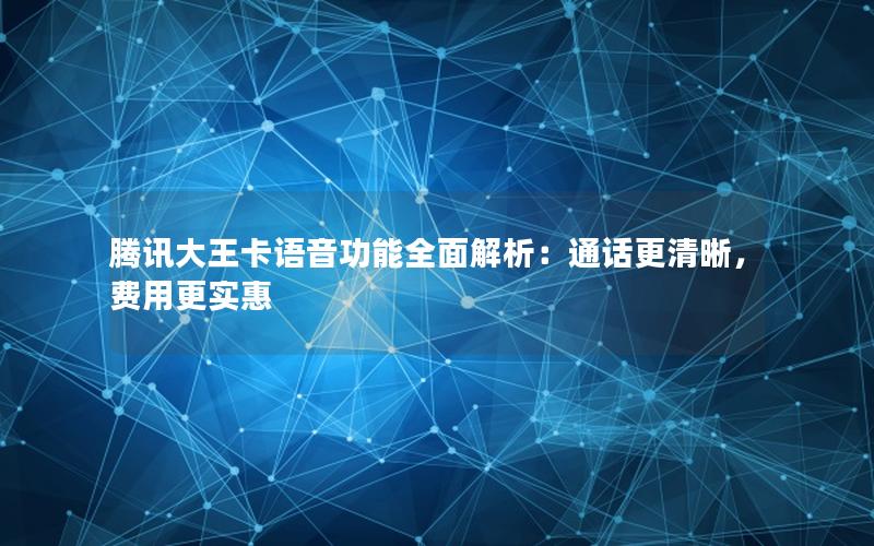 腾讯大王卡语音功能全面解析：通话更清晰，费用更实惠