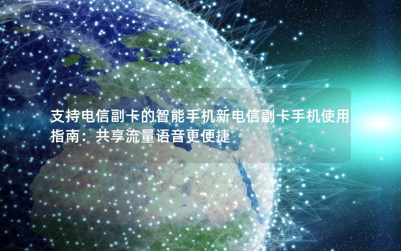 支持电信副卡的智能手机新电信副卡手机使用指南：共享流量语音更便捷