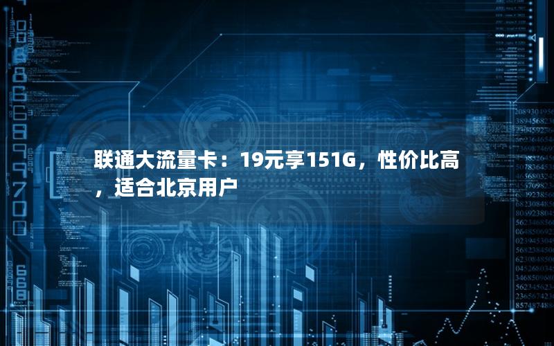 联通大流量卡：19元享151G，性价比高，适合北京用户