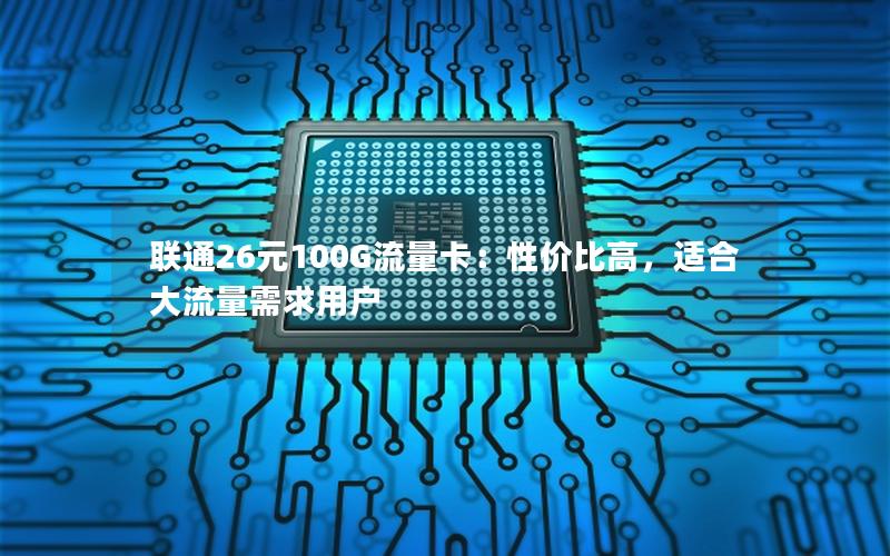 联通26元100G流量卡：性价比高，适合大流量需求用户