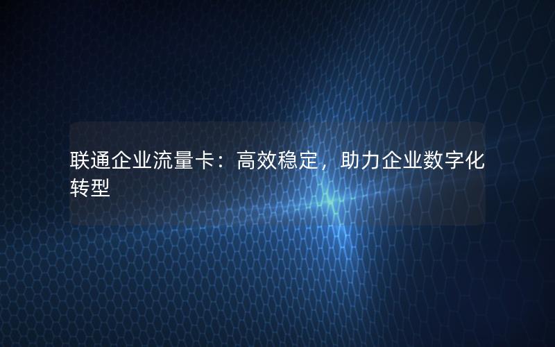 联通企业流量卡：高效稳定，助力企业数字化转型