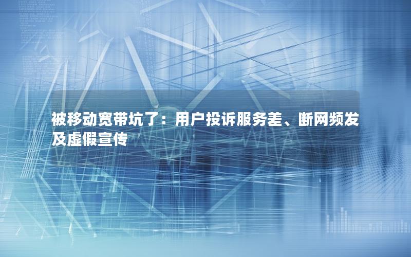 被移动宽带坑了：用户投诉服务差、断网频发及虚假宣传