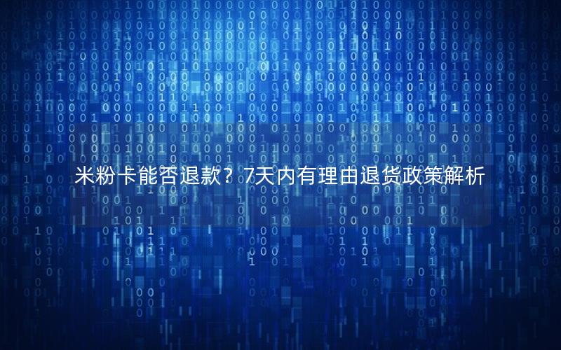 米粉卡能否退款？7天内有理由退货政策解析