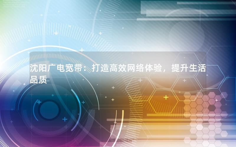 沈阳广电宽带：打造高效网络体验，提升生活品质