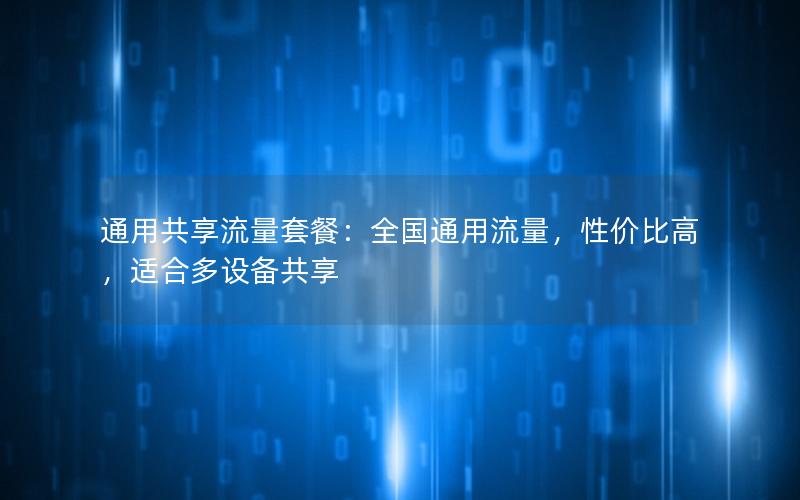 通用共享流量套餐：全国通用流量，性价比高，适合多设备共享