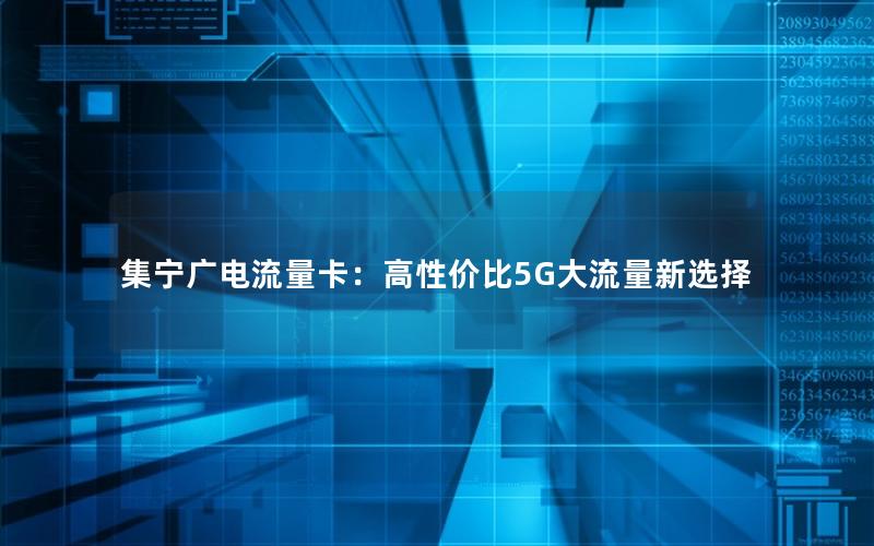 集宁广电流量卡：高性价比5G大流量新选择