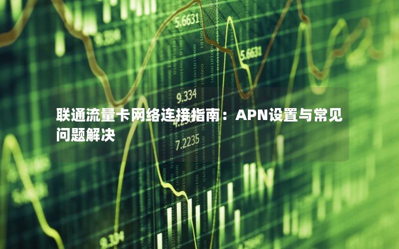 联通流量卡网络连接指南：APN设置与常见问题解决