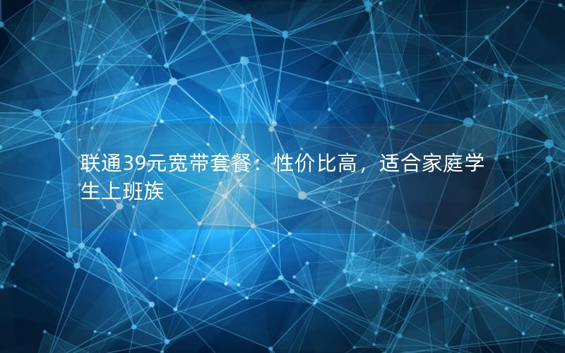 联通39元宽带套餐：性价比高，适合家庭学生上班族