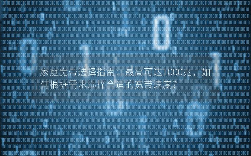 家庭宽带选择指南：最高可达1000兆，如何根据需求选择合适的宽带速度？