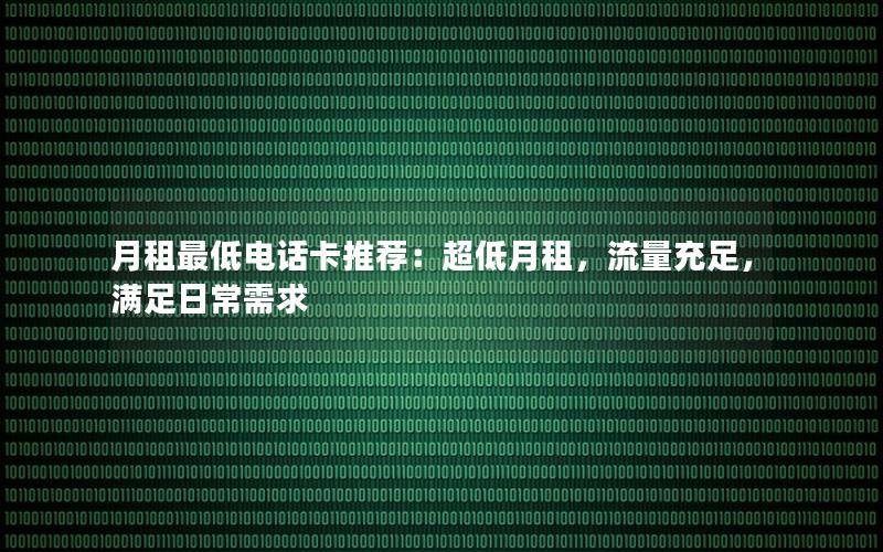 月租最低电话卡推荐：超低月租，流量充足，满足日常需求