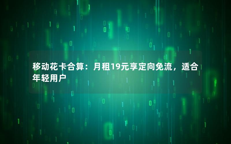 移动花卡合算：月租19元享定向免流，适合年轻用户