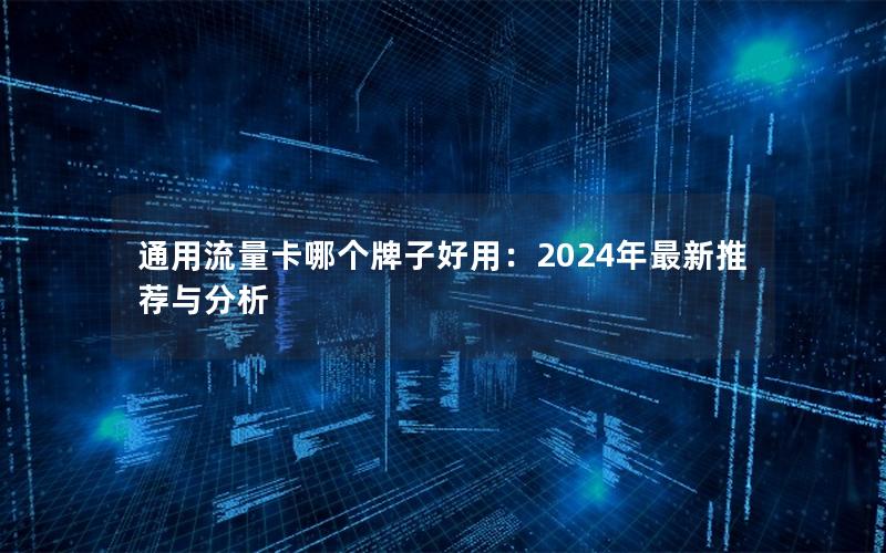 通用流量卡哪个牌子好用：2024年最新推荐与分析