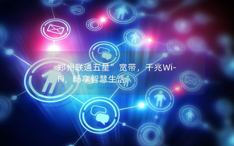 郑州联通五星”宽带，千兆Wi-Fi，畅享智慧生活