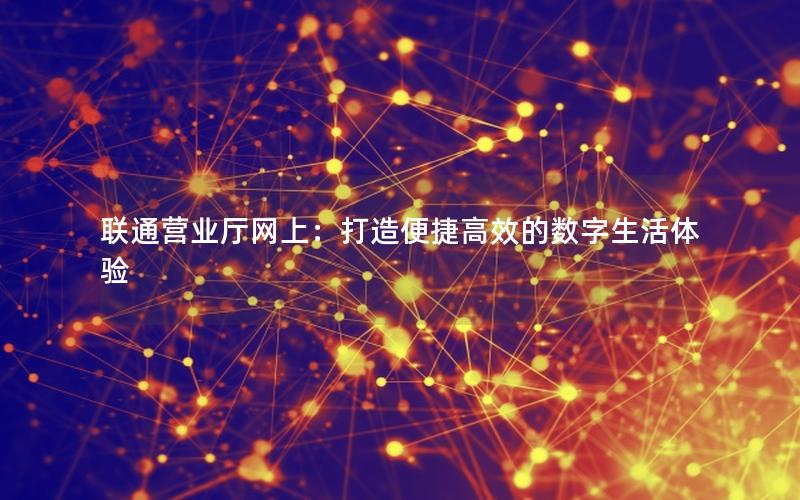 联通营业厅网上：打造便捷高效的数字生活体验