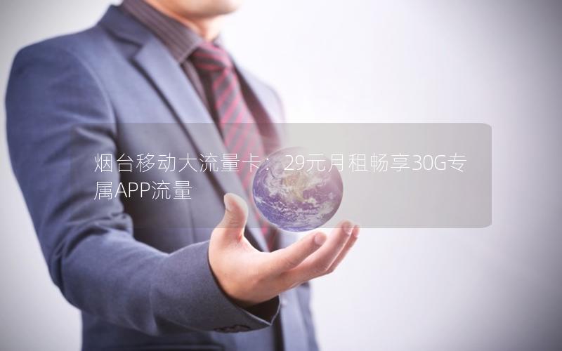 烟台移动大流量卡：29元月租畅享30G专属APP流量