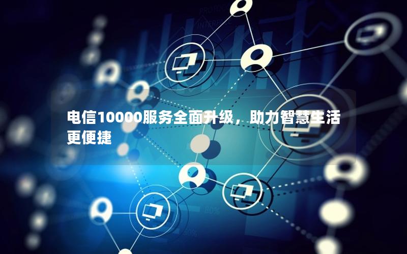 电信10000服务全面升级，助力智慧生活更便捷