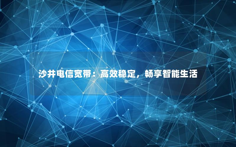 沙井电信宽带：高效稳定，畅享智能生活