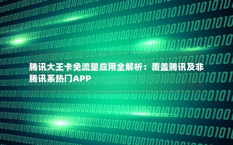 腾讯大王卡免流量应用全解析：覆盖腾讯及非腾讯系热门APP