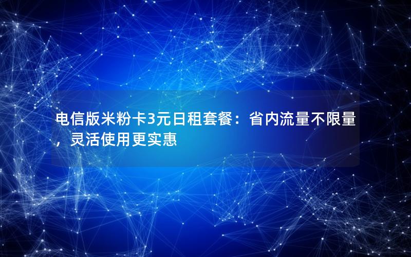 电信版米粉卡3元日租套餐：省内流量不限量，灵活使用更实惠