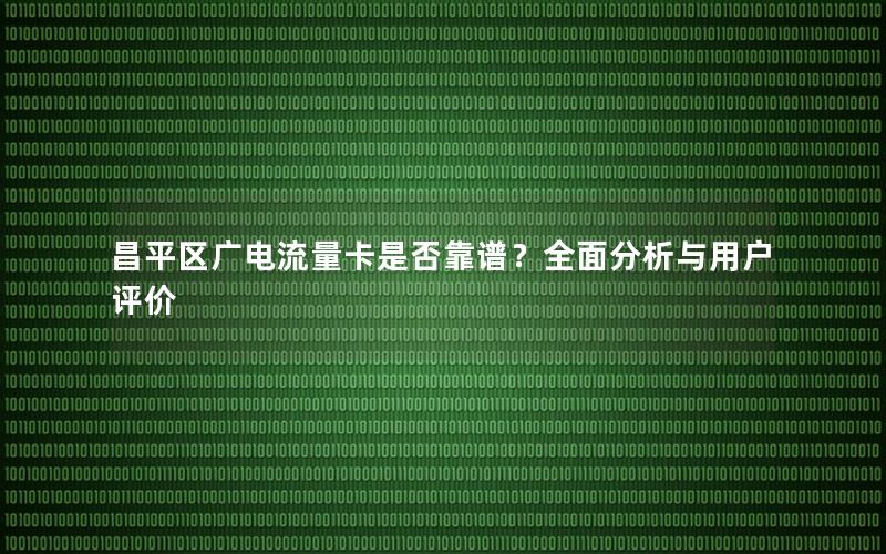 昌平区广电流量卡是否靠谱？全面分析与用户评价