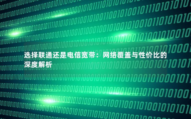 选择联通还是电信宽带：网络覆盖与性价比的深度解析