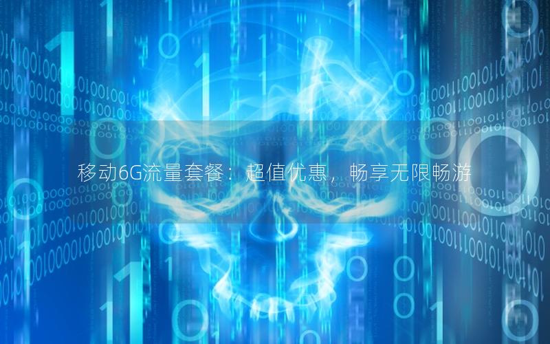 移动6G流量套餐：超值优惠，畅享无限畅游