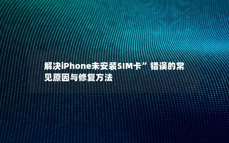 解决iPhone未安装SIM卡”错误的常见原因与修复方法