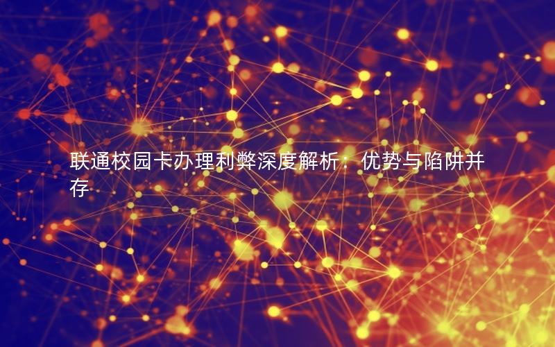 联通校园卡办理利弊深度解析：优势与陷阱并存