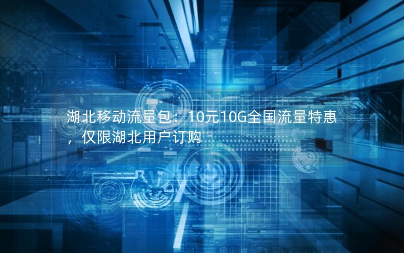 湖北移动流量包：10元10G全国流量特惠，仅限湖北用户订购