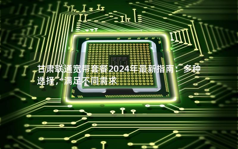 甘肃联通宽带套餐2024年最新指南：多种选择，满足不同需求