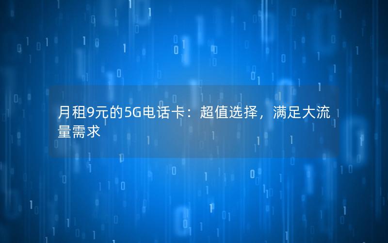 月租9元的5G电话卡：超值选择，满足大流量需求