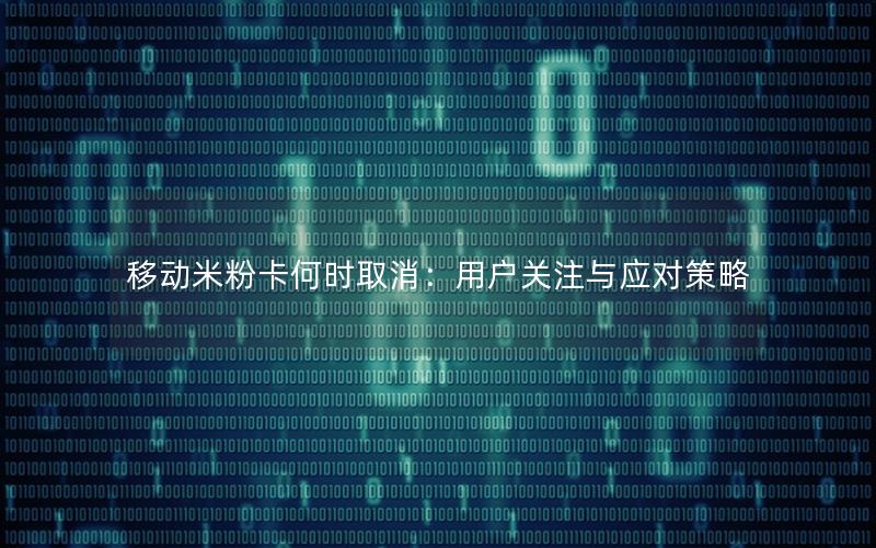 移动米粉卡何时取消：用户关注与应对策略