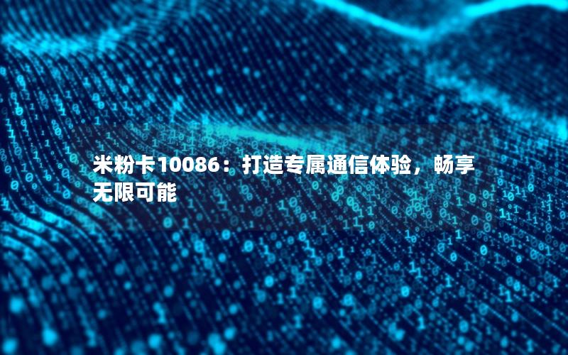 米粉卡10086：打造专属通信体验，畅享无限可能