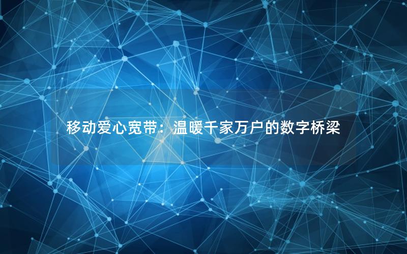 移动爱心宽带：温暖千家万户的数字桥梁